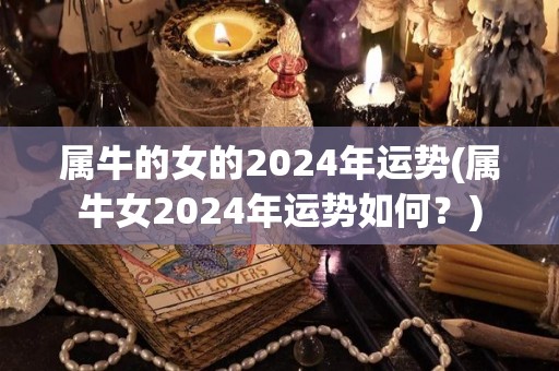 属牛的女的2024年运势(属牛女2024年运势如何？)