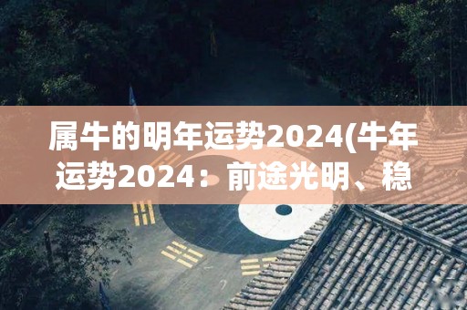 属牛的明年运势2024(牛年运势2024：前途光明、稳步发展！)