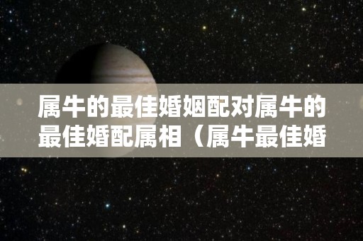 属牛的最佳婚姻配对属牛的最佳婚配属相（属牛最佳婚配属相最好）