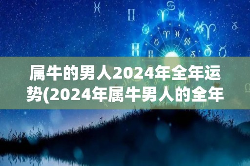 属牛的男人2024年全年运势(2024年属牛男人的全年运势分析)