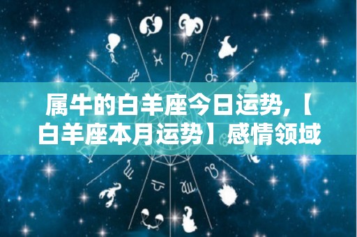属牛的白羊座今日运势,【白羊座本月运势】感情领域有机会谈情说爱的话题