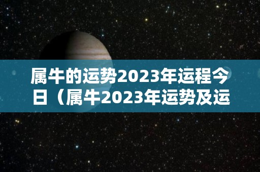 属牛的运势2023年运程今日（属牛2023年运势及运程每月运程大家找算命网）