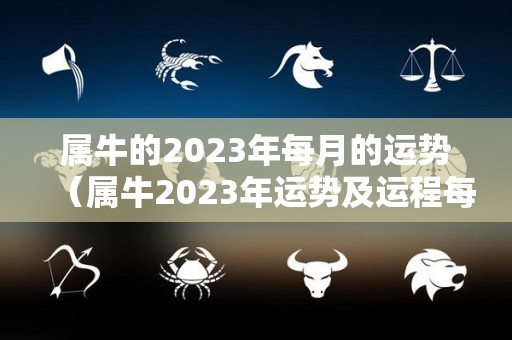 属牛的2023年每月的运势（属牛2023年运势及运程每月运程大家找算命网）