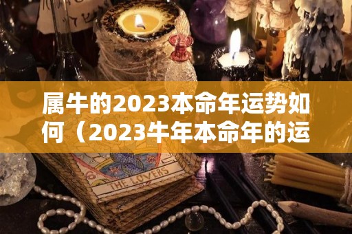 属牛的2023本命年运势如何（2023牛年本命年的运势）