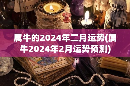 属牛的2024年二月运势(属牛2024年2月运势预测)