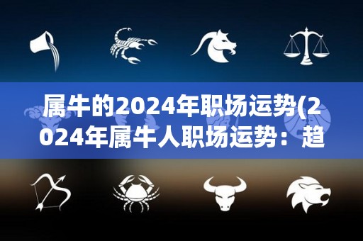 属牛的2024年职场运势(2024年属牛人职场运势：趋势看好，需防人际关系。)