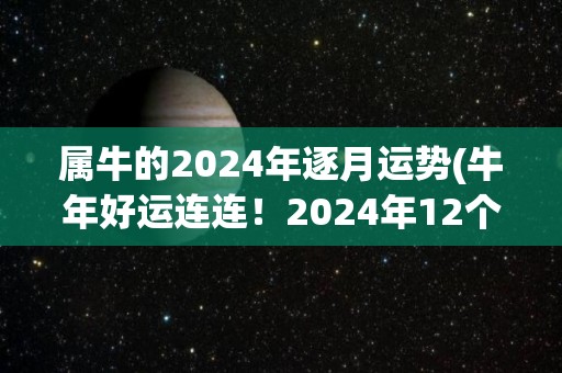 属牛的2024年逐月运势(牛年好运连连！2024年12个月详细运势解析)