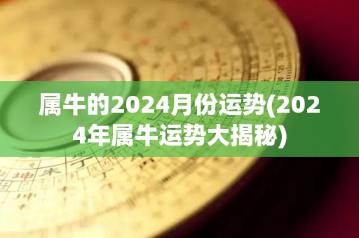 属牛的2024月份运势(2024年属牛运势大揭秘)