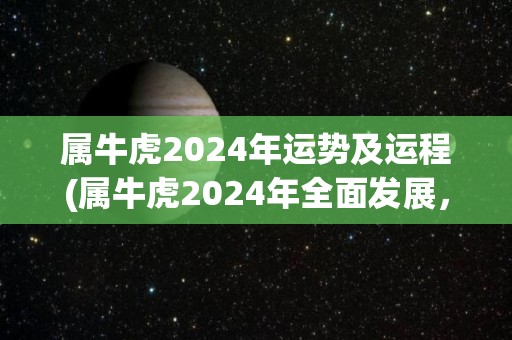 属牛虎2024年运势及运程(属牛虎2024年全面发展，贵人相助，事业上步步高升)