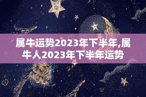 属牛运势2023年下半年,属牛人2023年下半年运势