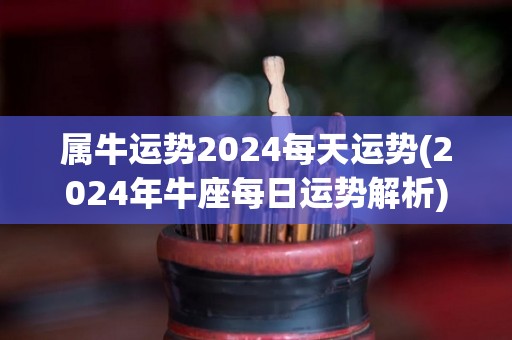 属牛运势2024每天运势(2024年牛座每日运势解析)