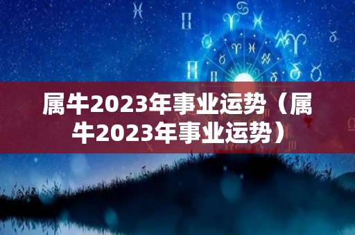 属牛2023年事业运势（属牛2023年事业运势）