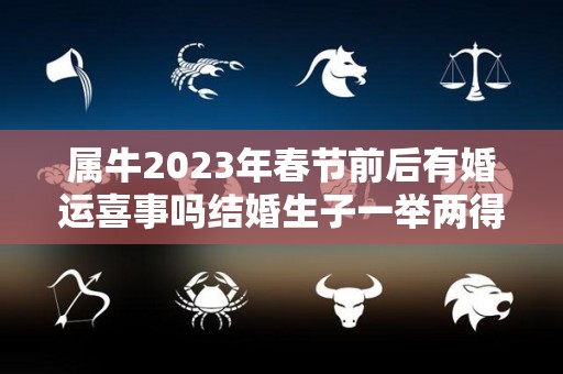 属牛2023年春节前后有婚运喜事吗结婚生子一举两得（2023年属牛下半年要出大事）