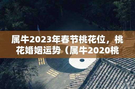 属牛2023年春节桃花位，桃花婚姻运势（属牛2020桃花）