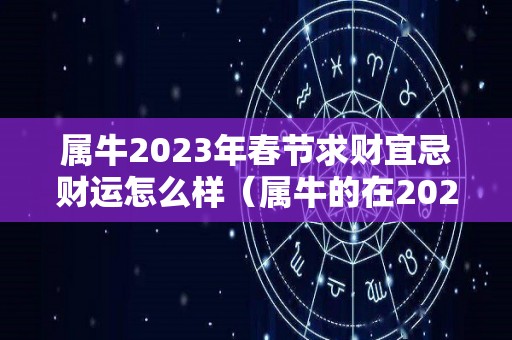 属牛2023年春节求财宜忌财运怎么样（属牛的在2023年的运气）