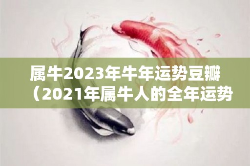 属牛2023年牛年运势豆瓣（2021年属牛人的全年运势豆瓣）