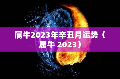 属牛2023年辛丑月运势（属牛 2023）