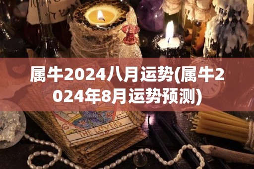 属牛2024八月运势(属牛2024年8月运势预测)