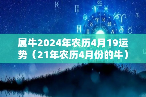 属牛2024年农历4月19运势（21年农历4月份的牛）