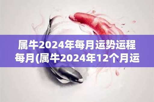 属牛2024年每月运势运程每月(属牛2024年12个月运势，详细解读来袭！)