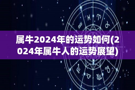 属牛2024年的运势如何(2024年属牛人的运势展望)
