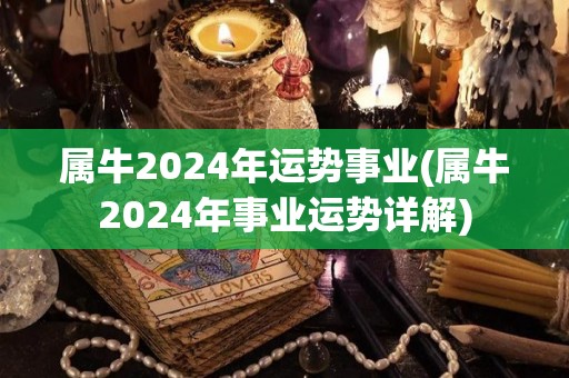 属牛2024年运势事业(属牛2024年事业运势详解)