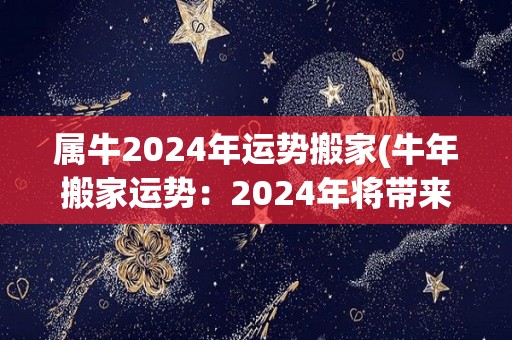 属牛2024年运势搬家(牛年搬家运势：2024年将带来新的起点和机会！)