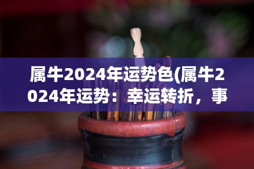 属牛2024年运势色(属牛2024年运势：幸运转折，事业爆发，感情稳定。)
