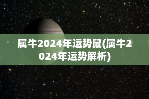 属牛2024年运势鼠(属牛2024年运势解析)