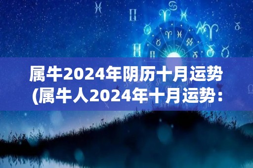 属牛2024年阴历十月运势(属牛人2024年十月运势：互助互利、同心协力，事业进展顺利！)