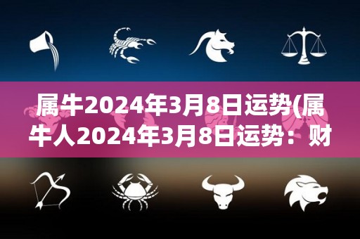 属牛2024年3月8日运势(属牛人2024年3月8日运势：财运亨通，喜事连连)