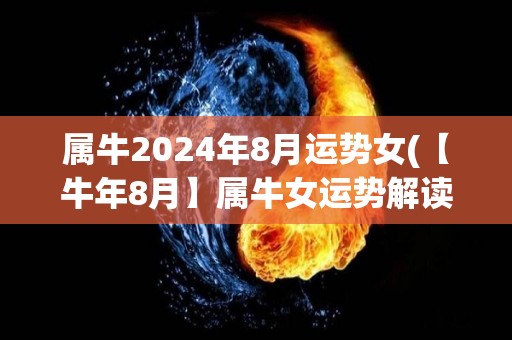 属牛2024年8月运势女(【牛年8月】属牛女运势解读及注意事项)