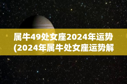 属牛49处女座2024年运势(2024年属牛处女座运势解析)