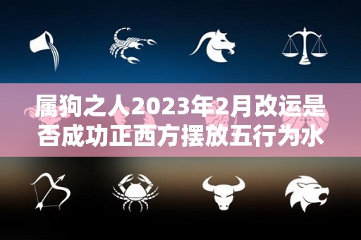 属狗之人2023年2月改运是否成功正西方摆放五行为水的吉祥物招财（属狗在2023年）