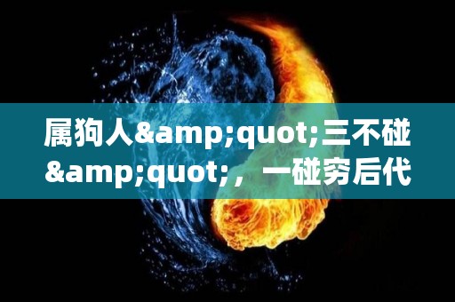属狗人"三不碰"，一碰穷后代（属狗的三不合）
