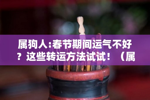属狗人:春节期间运气不好？这些转运方法试试！（属狗的人霉运已过）