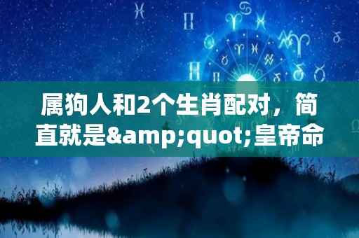 属狗人和2个生肖配对，简直就是"皇帝命"，2023变"金"狗（属狗和生肖最匹配）