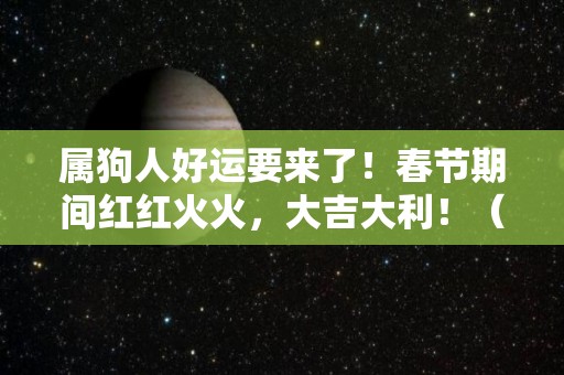 属狗人好运要来了！春节期间红红火火，大吉大利！（属狗的好运年）