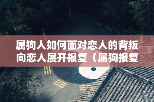 属狗人如何面对恋人的背叛向恋人展开报复（属狗报复心强到什么地步）