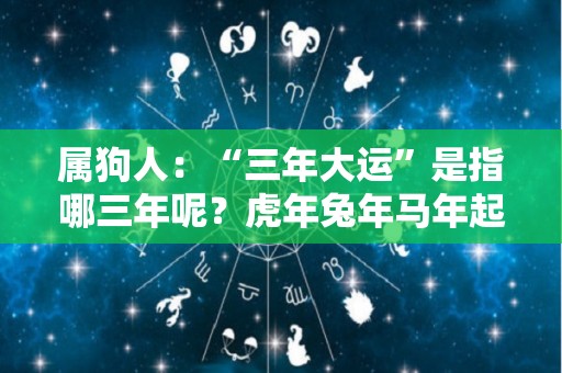 属狗人：“三年大运”是指哪三年呢？虎年兔年马年起大运（3几年属狗）