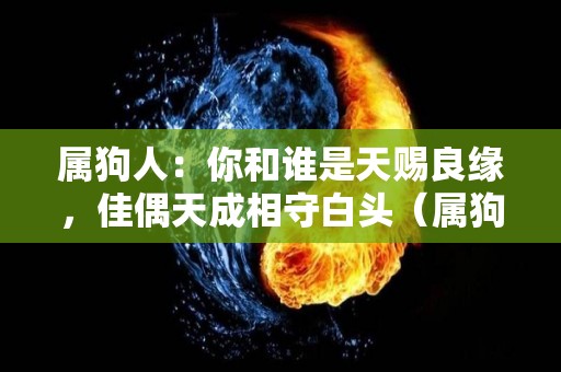 属狗人：你和谁是天赐良缘，佳偶天成相守白头（属狗的人和哪个属相的人更配?）