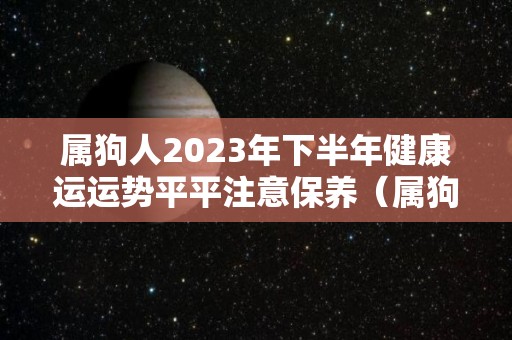 属狗人2023年下半年健康运运势平平注意保养（属狗2023年运势详解全年运程完整版）