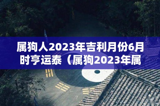 属狗人2023年吉利月份6月时亨运泰（属狗2023年属狗）