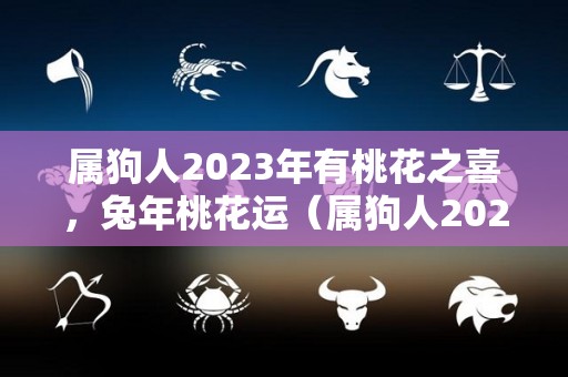 属狗人2023年有桃花之喜，兔年桃花运（属狗人2023年 感情）