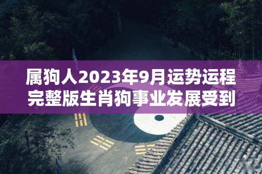 属狗人2023年9月运势运程完整版生肖狗事业发展受到限制（属狗人2023年运势运程每月运程）