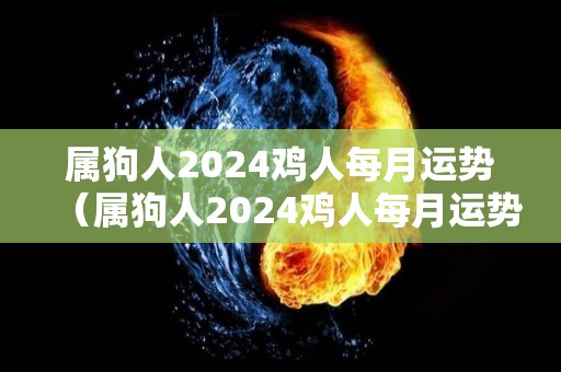 属狗人2024鸡人每月运势（属狗人2024鸡人每月运势怎么样）