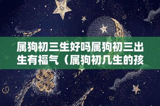 属狗初三生好吗属狗初三出生有福气（属狗初几生的孩子命最好）