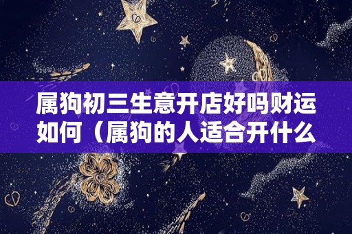 属狗初三生意开店好吗财运如何（属狗的人适合开什么店）