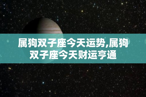 属狗双子座今天运势,属狗双子座今天财运亨通
