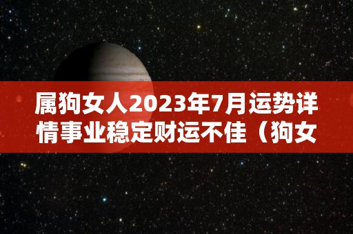 属狗女人2023年7月运势详情事业稳定财运不佳（狗女在2022年的运气）